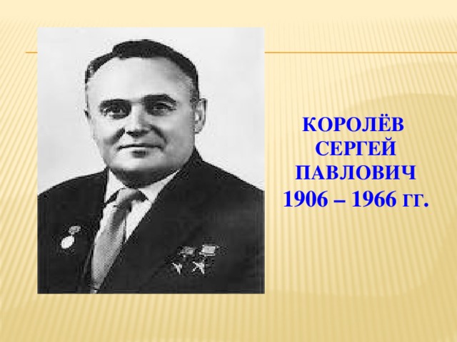 КОРОЛЁВ  СЕРГЕЙ ПАВЛОВИЧ  1906 – 1966 гг .
