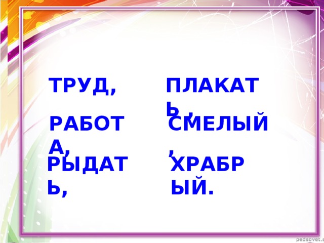 ТРУД, ПЛАКАТЬ , РАБОТА, СМЕЛЫЙ, ХРАБРЫЙ. РЫДАТЬ,