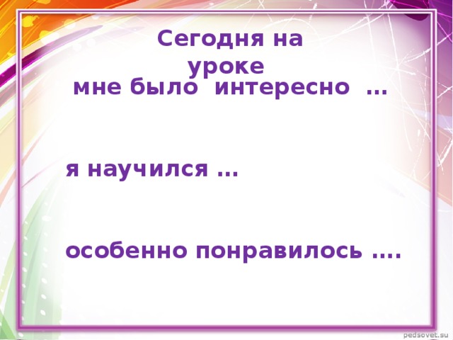 Сегодня на уроке   мне было интересно …   я научился …   особенно понравилось ….