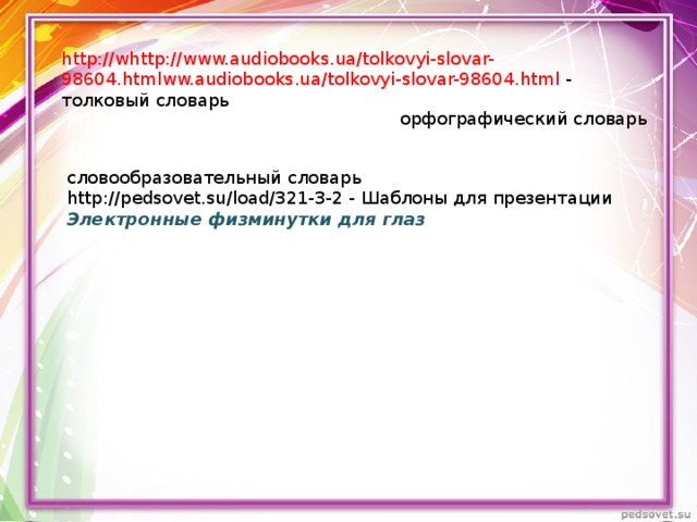 http://whttp://www.audiobooks.ua/tolkovyi-slovar-98604.htmlww.audiobooks.ua/tolkovyi-slovar-98604.html  - толковый словарь http://www.bookin.org.ru/book/2307 - орфографический словарь http://www.booksiti.net.ru/books/6811975 - словообразовательный словарь http://pedsovet.su/load/321-3-2 - Шаблоны для презентации  Электронные физминутки для глаз  http://www.bookin.org.ru/book/230750 http://www.bookin.org.ru/book/230750