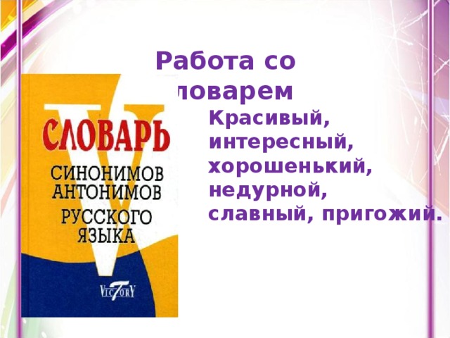 Работа со словарем Красивый,  интересный, хорошенький, недурной, славный, пригожий.