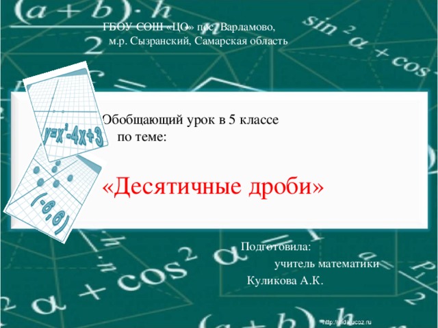 ГБОУ СОШ «ЦО» пос. Варламово,  м.р. Сызранский, Самарская область         Обобщающий урок в 5 классе  по теме:     «Десятичные дроби»      Подготовила:  учитель математики  Куликова А.К.