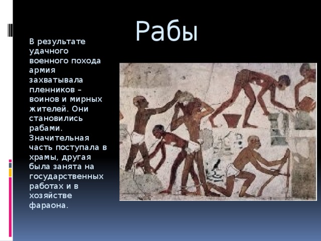 Рабы В результате удачного военного похода армия захватывала пленников – воинов и мирных жителей. Они становились рабами. Значительная часть поступала в храмы, другая была занята на государственных работах и в хозяйстве фараона.