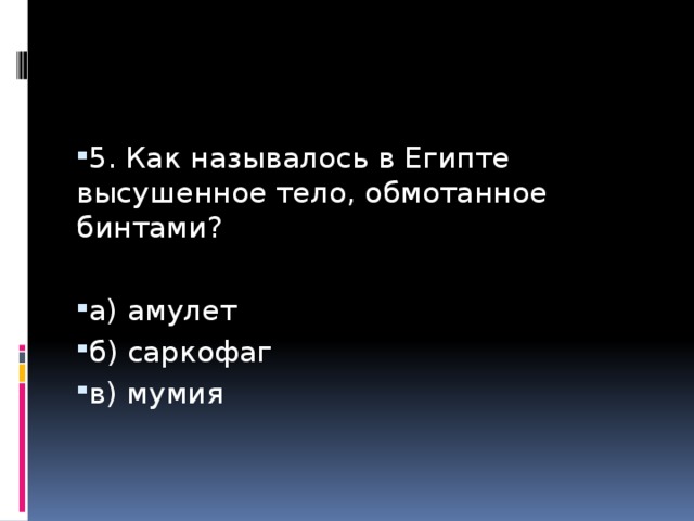 5. Как называлось в Египте высушенное тело, обмотанное бинтами? а) амулет б) саркофаг в) мумия