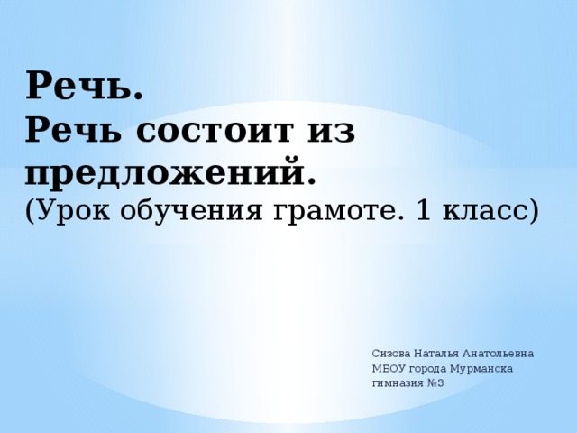 Речь.  Речь состоит из предложений.  (Урок обучения грамоте. 1 класс) Сизова Наталья Анатольевна МБОУ города Мурманска гимназия №3