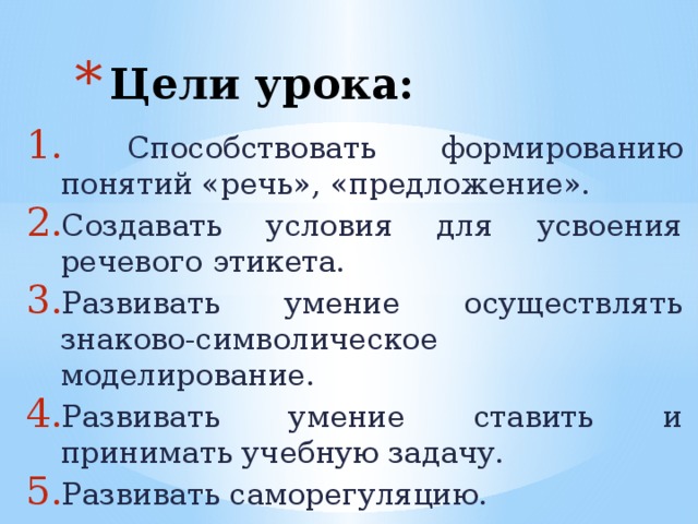 Цели урока:  Способствовать формированию понятий «речь», «предложение». Создавать условия для усвоения речевого этикета. Развивать умение осуществлять знаково-символическое моделирование. Развивать умение ставить и принимать учебную задачу. Развивать саморегуляцию.