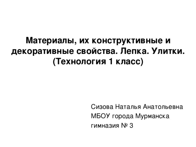 Материалы, их конструктивные и декоративные свойства.  Лепка. Улитки.  (Технология 1 класс) Сизова Наталья Анатольевна МБОУ города Мурманска гимназия № 3