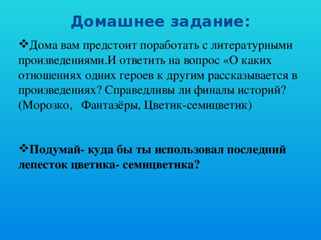 Домашнее задание:   Дома вам предстоит поработать с литературными произведениями.И ответить на вопрос «О каких отношениях одних героев к другим рассказывается в произведениях? Справедливы ли финалы историй? (Морозко, Фантазёры, Цветик-семицветик)