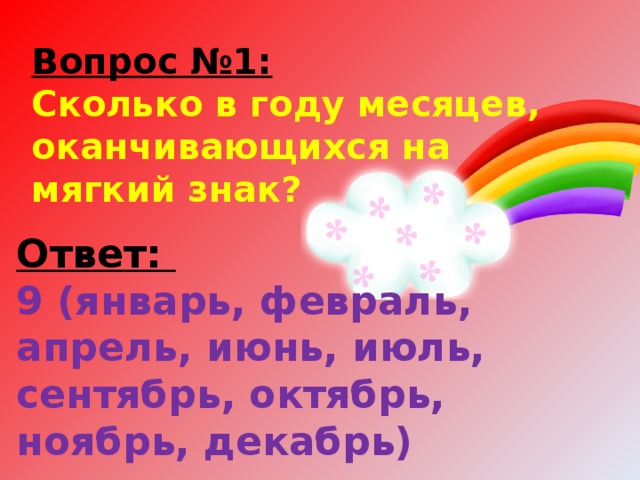 Вопрос №1:  Сколько в году месяцев, оканчивающихся на мягкий знак? Ответ: 9 (январь, февраль, апрель, июнь, июль, сентябрь, октябрь, ноябрь, декабрь)