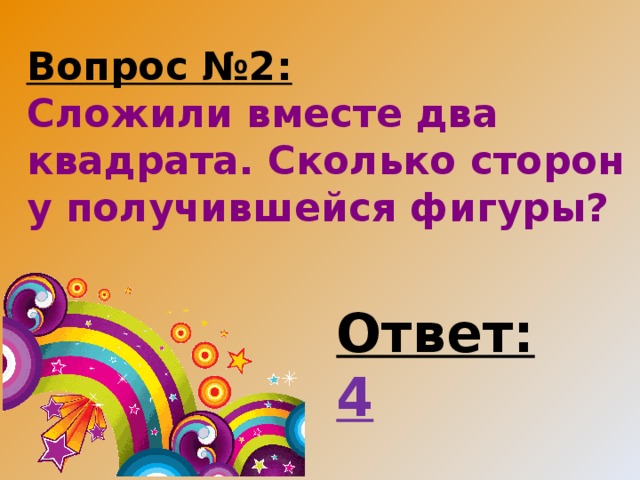 Вопрос №2:  Сложили вместе два квадрата. Сколько сторон у получившейся фигуры? Ответ: 4