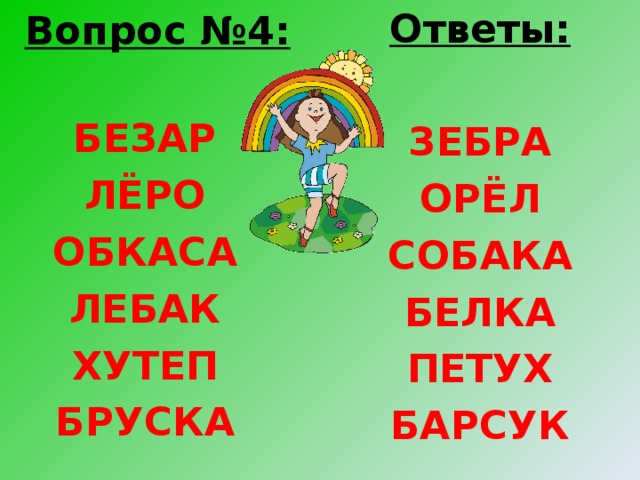 Ответы:  ЗЕБРА ОРЁЛ СОБАКА БЕЛКА ПЕТУХ БАРСУК  Вопрос №4:   БЕЗАР ЛЁРО ОБКАСА ЛЕБАК ХУТЕП БРУСКА