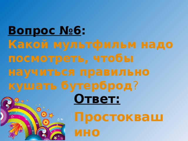 Вопрос №6 :  Какой мультфильм надо посмотреть, чтобы научиться правильно кушать бутерброд ? Ответ: Простоквашино