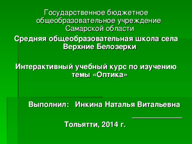 Государственное бюджетное общеобразовательное учреждение Самарской области Средняя общеобразовательная школа села Верхние Белозерки  Интерактивный учебный курс по изучению темы «Оптика»   Выполнил: Инкина Наталья Витальевна ____________ Тольятти, 2014 г.