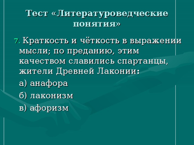 Тест «Литературоведческие понятия»  7.  Краткость и чёткость в выражении мысли; по преданию, этим качеством славились спартанцы, жители Древней Лаконии :    а) анафора   б) лаконизм   в) афоризм