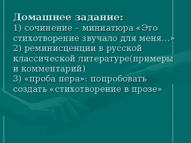 Домашнее задание:  1) сочинение – миниатюра «Это стихотворение звучало для меня…»  2) реминисценции в русской классической литературе(примеры и комментарий)  3) «проба пера»: попробовать создать «стихотворение в прозе»