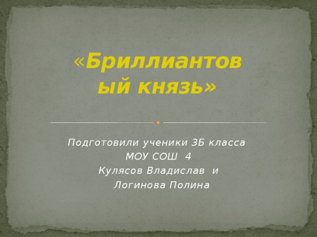 « Бриллиантовый князь»   Подготовили ученики 3Б класса МОУ СОШ 4 Кулясов Владислав и  Логинова Полина