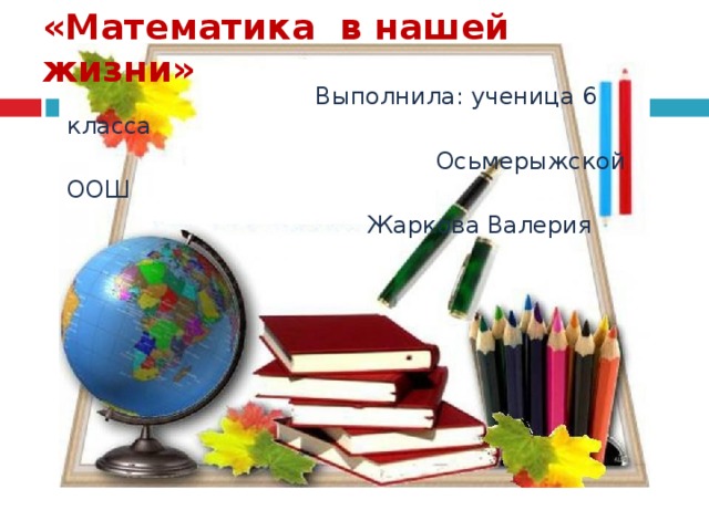 «Математика в нашей жизни»  Выполнила: ученица 6 класса  Осьмерыжской ООШ  Жаркова Валерия