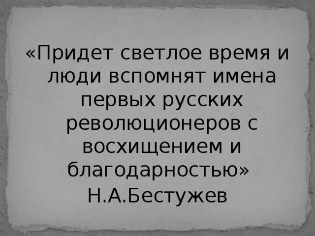 «Придет светлое время и люди вспомнят имена первых русских революционеров с восхищением и благодарностью» Н.А.Бестужев