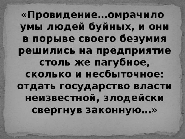 «Провидение…омрачило умы людей буйных, и они в порыве своего безумия решились на предприятие столь же пагубное, сколько и несбыточное: отдать государство власти неизвестной, злодейски свергнув законную…»