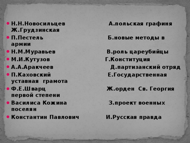 Н.Н.Новосильцев А.польская графиня Ж.Грудзинская П.Пестель Б.новые методы в армии Н.М.Муравьев В.роль цареубийцы М.И.Кутузов Г.Конституция А.А.Аракчеев Д.партизанский отряд П.Каховский Е.Государственная уставная грамота Ф.Е.Шварц Ж.орден Св. Георгия первой степени Василиса Кожина З.проект военных поселян Константин Павлович И.Русская правда