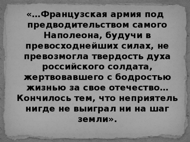 «…Французская армия под предводительством самого Наполеона, будучи в превосходнейших силах, не превозмогла твердость духа российского солдата, жертвовавшего с бодростью жизнью за свое отечество…Кончилось тем, что неприятель нигде не выиграл ни на шаг земли».