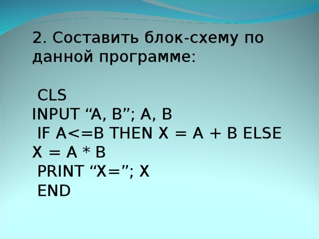 2. Составить блок-схему по данной программе:  CLS INPUT “A, B”; A, B  IF A  PRINT “X=”; X  END