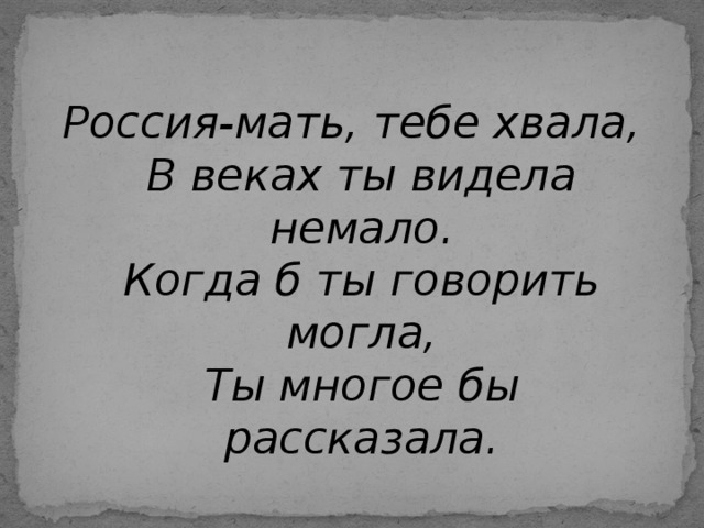 Россия-мать, тебе хвала,  В веках ты видела немало.  Когда б ты говорить могла,  Ты многое бы рассказала.