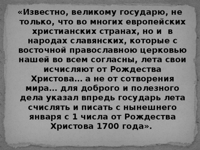 «Известно, великому государю, не только, что во многих европейских христианских странах, но и в народах славянских, которые с восточной православною церковью нашей во всем согласны, лета свои исчисляют от Рождества Христова… а не от сотворения мира… для доброго и полезного дела указал впредь государь лета счислять и писать с нынешнего января с 1 числа от Рождества Христова 1700 года».