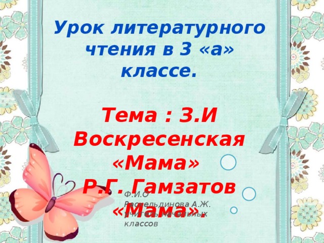 Урок литературного чтения в 3 «а» классе.  Тема : З.И Воскресенская «Мама» Р.Г. Гамзатов «Мама».  Ф.И.О Раскельдинова А.Ж. учитель начальных классов