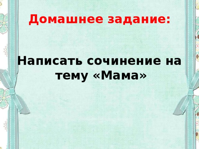 Домашнее задание:  Написать сочинение на тему «Мама»