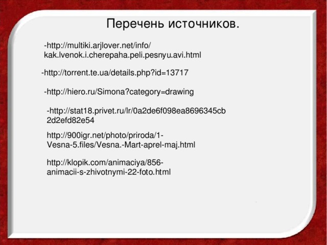 Перечень источников. -http://multiki.arjlover.net/info/ kak.lvenok.i.cherepaha.peli.pesnyu.avi.html -http://torrent.te.ua/details.php?id=13717 -http://hiero.ru/Simona?category=drawing -http://stat18.privet.ru/lr/0a2de6f098ea8696345cb 2d2efd82e54 http://900igr.net/photo/priroda/1- Vesna-5.files/Vesna.-Mart-aprel-maj.html http://klopik.com/animaciya/856- animacii-s-zhivotnymi-22-foto.html