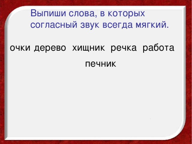 Выпиши слова, в которых согласный звук всегда мягкий. очки дерево хищник речка работа печник