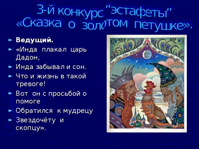 Ведущий. «Инда плакал царь Дадон, Инда забывал и сон. Что и жизнь в такой тревоге! Вот он с просьбой о помоге Обратился к мудрецу Звездочёту и скопцу».