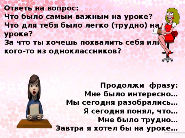 Ответь на вопрос: Что было самым важным на уроке? Что для тебя было легко (трудно) на уроке? За что ты хочешь похвалить себя или кого-то из одноклассников?    Продолжи фразу: Мне было интересно… Мы сегодня разобрались… Я сегодня понял, что… Мне было трудно… Завтра я хотел бы на уроке…