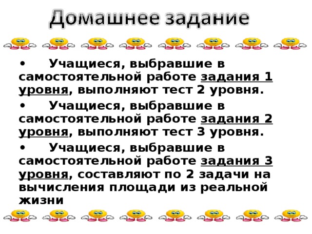 •  Учащиеся, выбравшие в самостоятельной работе задания 1 уровня , выполняют тест 2 уровня. •  Учащиеся, выбравшие в самостоятельной работе задания 2 уровня , выполняют тест 3 уровня. •  Учащиеся, выбравшие в самостоятельной работе задания 3 уровня , составляют по 2 задачи на вычисления площади из реальной жизни