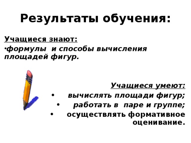 Результаты обучения: Учащиеся знают:  формулы и способы вычисления площадей фигур.   Учащиеся умеют: •  вычислять площади фигур; •  работать в паре и группе; •  осуществлять формативное оценивание.