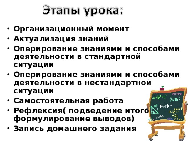 Организационный момент Актуализация знаний Оперирование знаниями и способами деятельности в стандартной ситуации Оперирование знаниями и способами деятельности в нестандартной ситуации Самостоятельная работа Рефлексия( подведение итогов и формулирование выводов) Запись домашнего задания