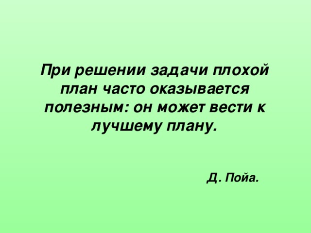 При решении задачи плохой план часто оказывается полезным: он может вести к лучшему плану. Д. Пойа.