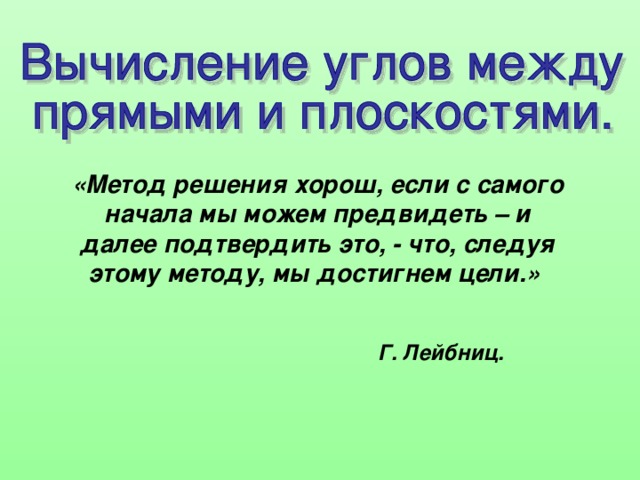 «Метод решения хорош, если с самого начала мы можем предвидеть – и далее подтвердить это, - что, следуя этому методу, мы достигнем цели.» Г. Лейбниц.