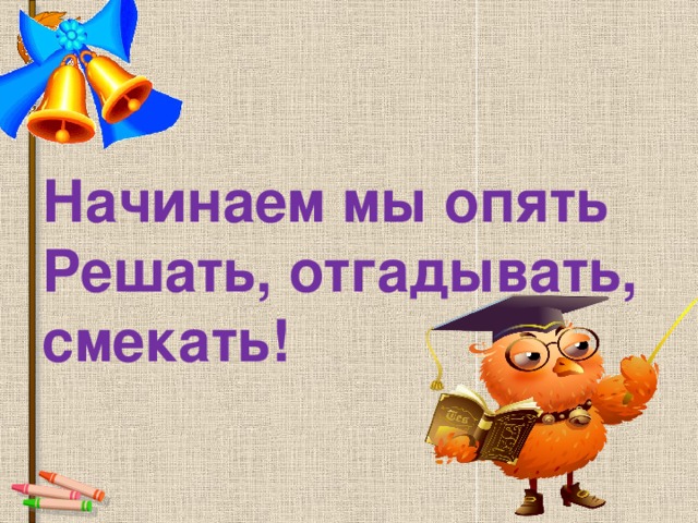 Начинаем мы опять  Решать, отгадывать,  смекать!