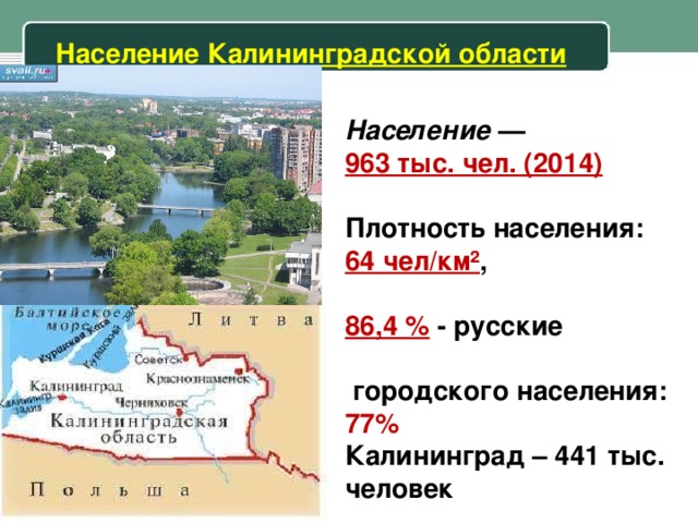 Население Калининградской области   Население  — 963 тыс. чел. (2014)  Плотность населения: 64 чел/км² ,  86,4 % - русские   городского населения: 77% Калининград – 441 тыс. человек