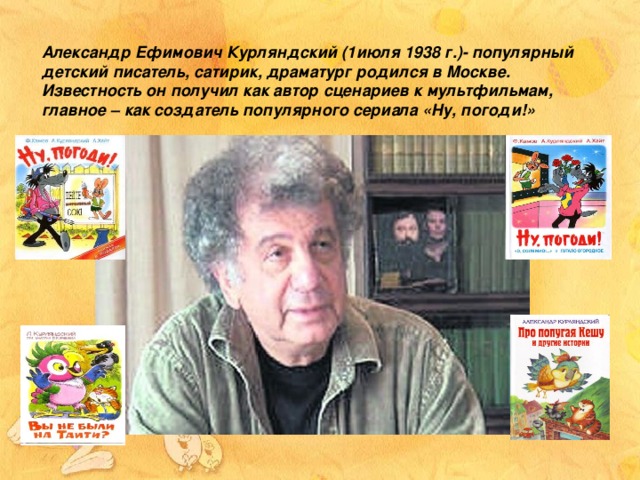 Александр Ефимович Курляндский (1июля 1938 г.)- популярный детский писатель, сатирик, драматург родился в Москве.  Известность он получил как автор сценариев к мультфильмам, главное – как создатель популярного сериала «Ну, погоди!»