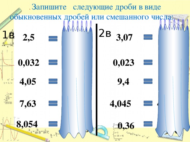 . Запишите следующие дроби в виде обыкновенных дробей или смешанного числа:                         2в 5 7 1в 3,07 2,5 2 3 10 100 32 23 0,032 0,023 1000 1000 5 4 4,05 9,4 4 9 100 10 63 45 7 4 4,045 7,63 100 1000 54 36 8 8,054 0,36 1000 100