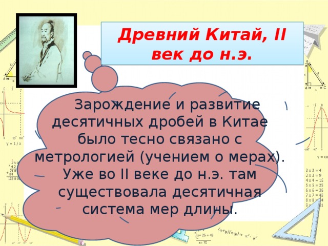 Древний Китай, II век до н.э.  Зарождение и развитие десятичных дробей в Китае было тесно связано с метрологией (учением о мерах). Уже во II веке до н.э. там существовала десятичная система мер длины.