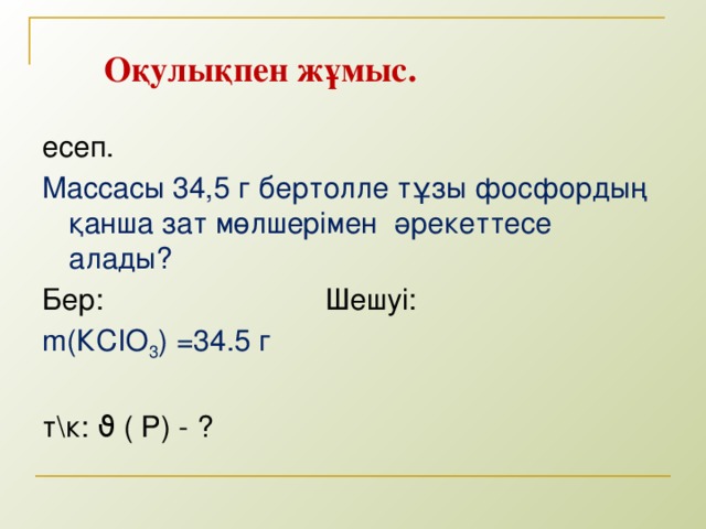 Оқулықпен жұмыс. есеп. Массасы 34,5 г бертолле тұзы фосфордың қанша зат мөлшерімен әрекеттесе алады? Бер: Шешуі: m(КСІО 3 ) =34.5 г т\к: ϑ ( Р) - ? 5