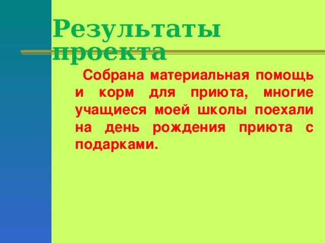 Результаты проекта    Собрана материальная помощь и корм для приюта, многие учащиеся моей школы поехали на день рождения приюта с подарками.