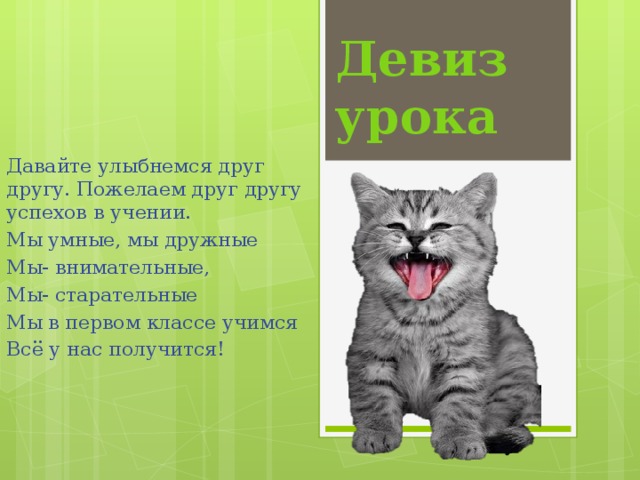 Девиз урока Давайте улыбнемся друг другу. Пожелаем друг другу успехов в учении. Мы умные, мы дружные Мы- внимательные, Мы- старательные Мы в первом классе учимся Всё у нас получится!