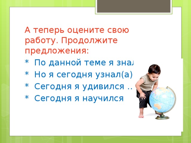 А теперь оцените свою работу. Продолжите предложения: * По данной теме я знал(а)… * Но я сегодня узнал(а)… * Сегодня я удивился … * Сегодня я научился