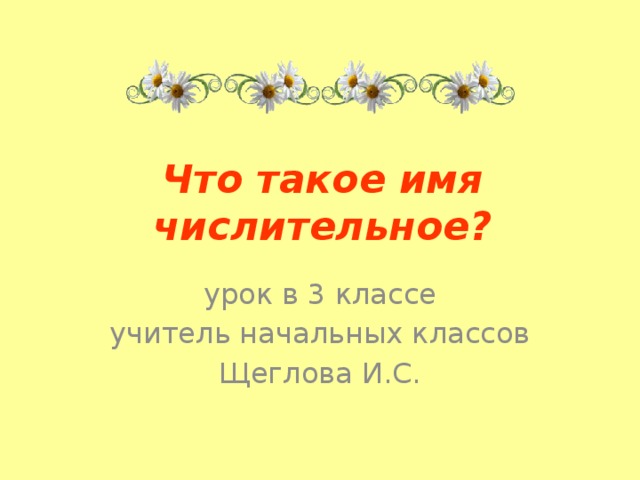 Что такое имя числительное? урок в 3 классе учитель начальных классов Щеглова И.С.