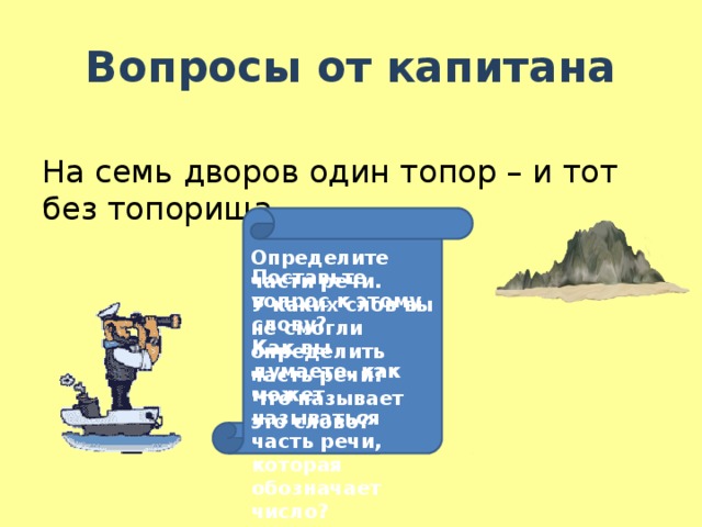 Вопросы от капитана На семь дворов один топор – и тот без топорища. Определите части речи. У каких слов вы не смогли определить часть речи? Что называет это слово? Поставьте вопрос к этому слову? Как вы думаете, как может называться часть речи, которая обозначает число?